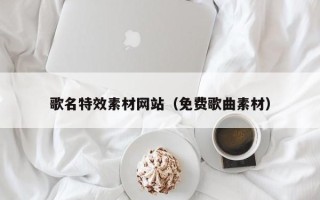 广州歌名特效素材网站（免费歌曲素材）